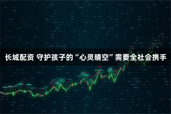 长城配资 守护孩子的“心灵晴空”需要全社会携手