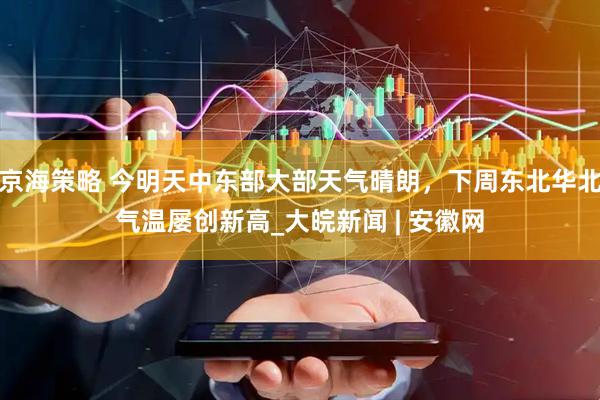 京海策略 今明天中东部大部天气晴朗，下周东北华北气温屡创新高_大皖新闻 | 安徽网