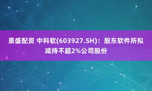 景盛配资 中科软(603927.SH)：股东软件所拟减持不超2%公司股份