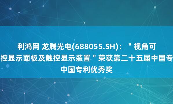 利鸿网 龙腾光电(688055.SH)：＂视角可切换的触控显示面板及触控显示装置＂荣获第二十五届中国专利优秀奖