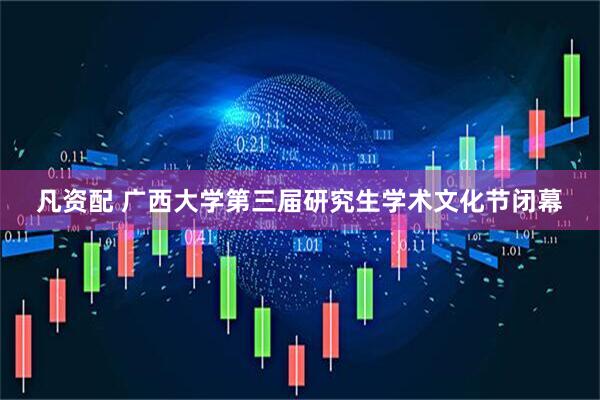 凡资配 广西大学第三届研究生学术文化节闭幕