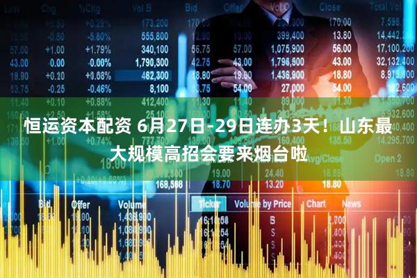 恒运资本配资 6月27日-29日连办3天！山东最大规模高招会要来烟台啦