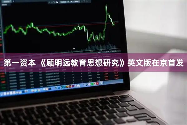 第一资本 《顾明远教育思想研究》英文版在京首发