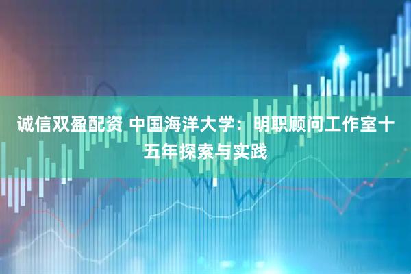 诚信双盈配资 中国海洋大学：明职顾问工作室十五年探索与实践