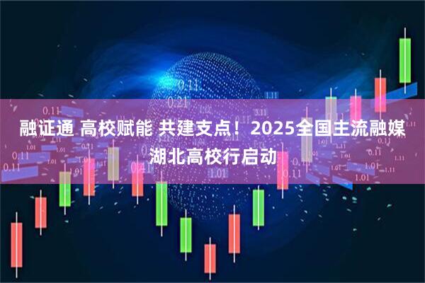 融证通 高校赋能 共建支点！2025全国主流融媒湖北高校行启动