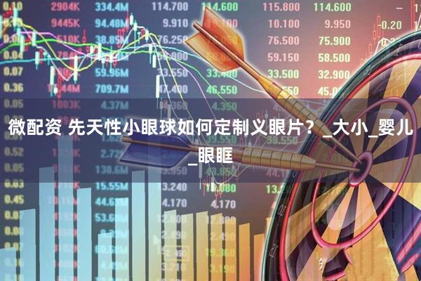 微配资 先天性小眼球如何定制义眼片？_大小_婴儿_眼眶