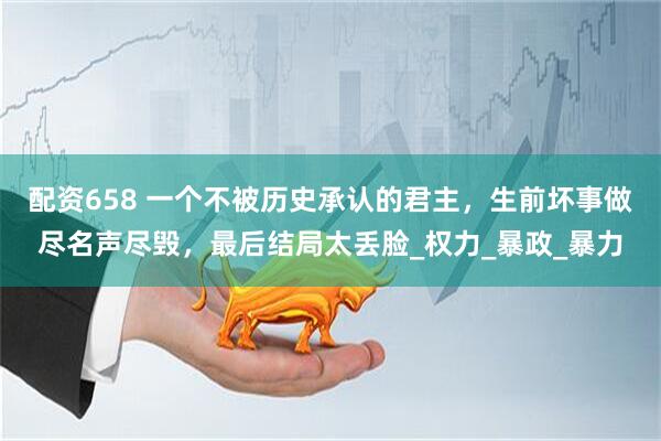 配资658 一个不被历史承认的君主，生前坏事做尽名声尽毁，最后结局太丢脸_权力_暴政_暴力