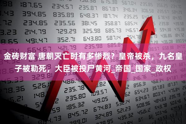 金砖财富 唐朝灭亡时有多惨烈？皇帝被杀，九名皇子被勒死，大臣被投尸黄河_帝国_国家_政权