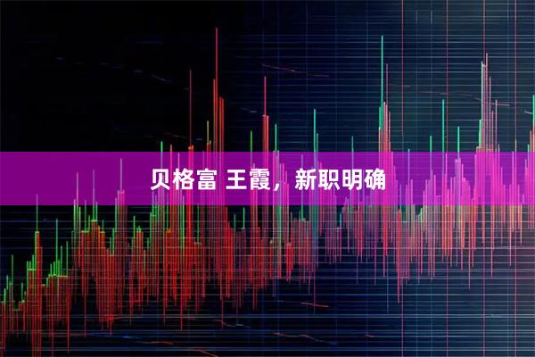 贝格富 王霞，新职明确