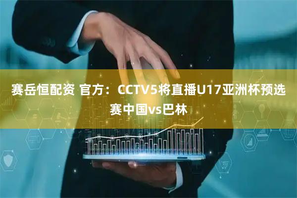 赛岳恒配资 官方：CCTV5将直播U17亚洲杯预选赛中国vs巴林