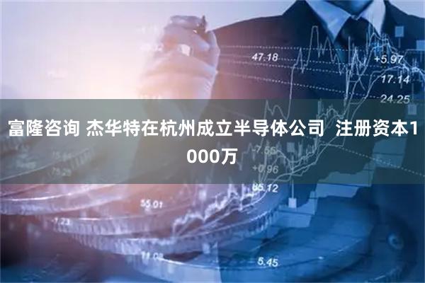 富隆咨询 杰华特在杭州成立半导体公司  注册资本1000万