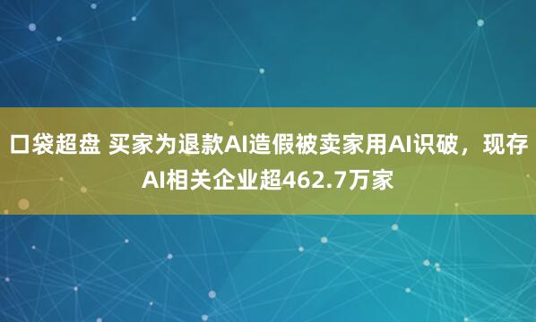 口袋超盘 买家为退款AI造假被卖家用AI识破，现存AI相关企业超462.7万家