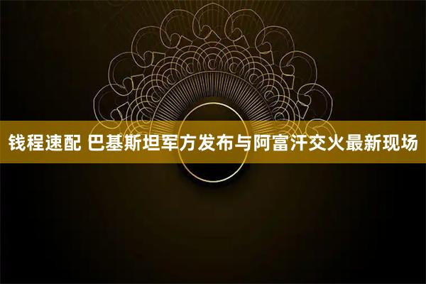 钱程速配 巴基斯坦军方发布与阿富汗交火最新现场