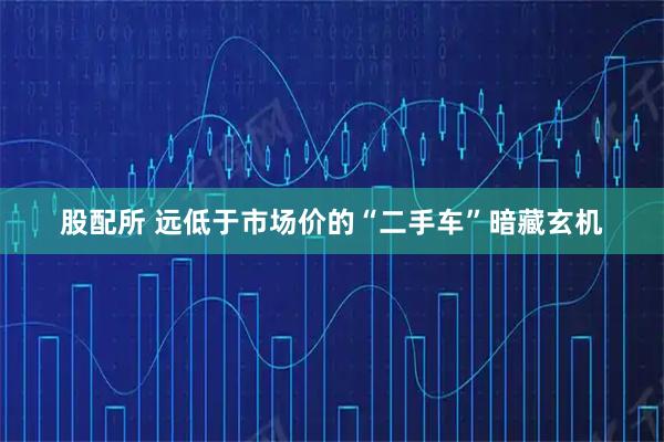 股配所 远低于市场价的“二手车”暗藏玄机