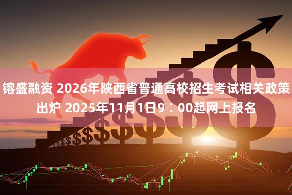 镕盛融资 2026年陕西省普通高校招生考试相关政策出炉 2025年11月1日9∶00起网上报名