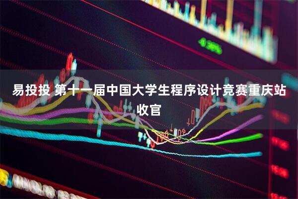 易投投 第十一届中国大学生程序设计竞赛重庆站收官