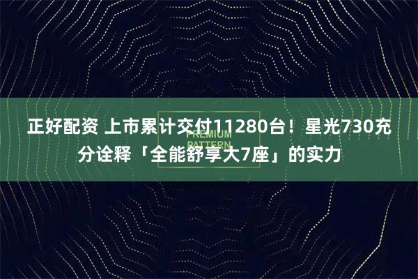 正好配资 上市累计交付11280台！星光730充分诠释「全能舒享大7座」的实力