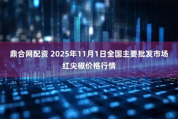 鼎合网配资 2025年11月1日全国主要批发市场红尖椒价格行情