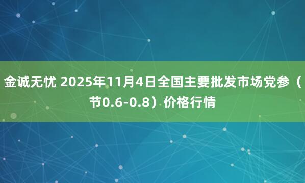 金诚无忧 2025年11月4日全国主要批发市场党参（节0.6-0.8）价格行情