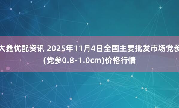 大鑫优配资讯 2025年11月4日全国主要批发市场党参(党参0.8-1.0cm)价格行情