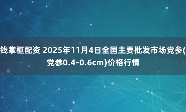 钱掌柜配资 2025年11月4日全国主要批发市场党参(党参0.4-0.6cm)价格行情