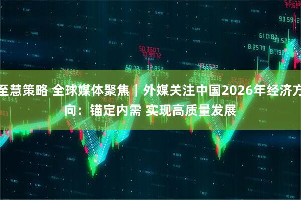 至慧策略 全球媒体聚焦｜外媒关注中国2026年经济方向：锚定内需&#32;实现高质量发展