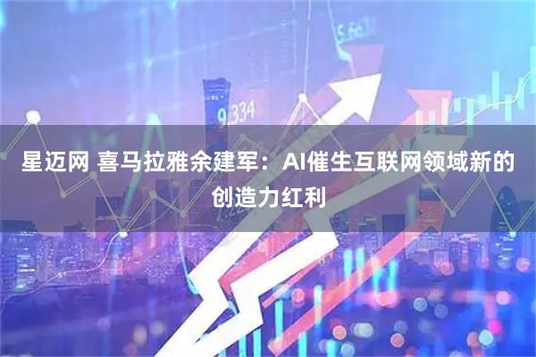 星迈网 喜马拉雅余建军：AI催生互联网领域新的创造力红利