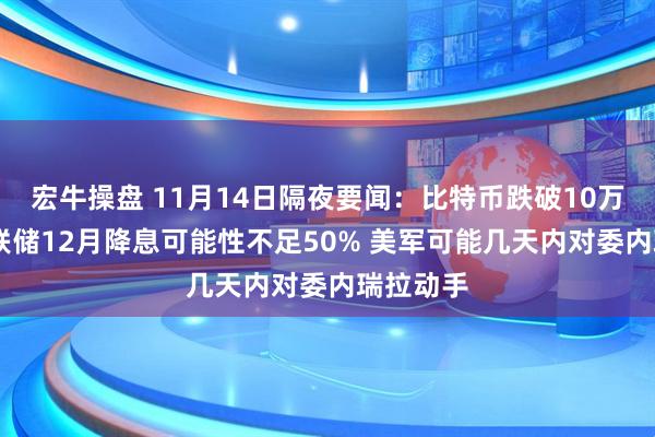 宏牛操盘 11月14日隔夜要闻：比特币跌破10万美元 美联储12月降息可能性不足50% 美军可能几天内对委内瑞拉动手