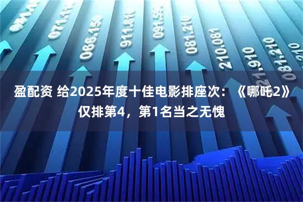 盈配资 给2025年度十佳电影排座次：《哪吒2》仅排第4，第1名当之无愧