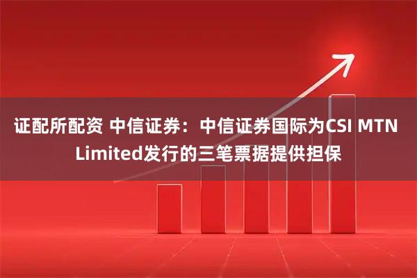 证配所配资 中信证券：中信证券国际为CSI MTN Limited发行的三笔票据提供担保