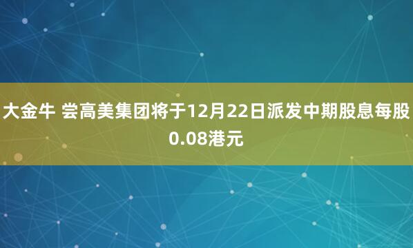 大金牛 尝高美集团将于12月22日派发中期股息每股0.08港元