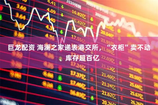 巨龙配资 海澜之家递表港交所，“衣柜”卖不动、库存超百亿