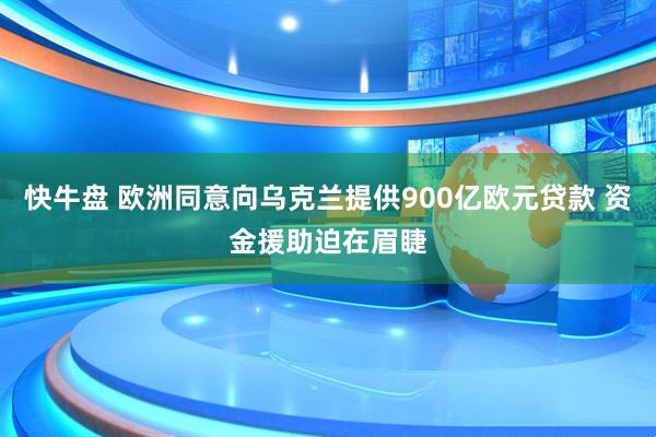 快牛盘 欧洲同意向乌克兰提供900亿欧元贷款 资金援助迫在眉睫