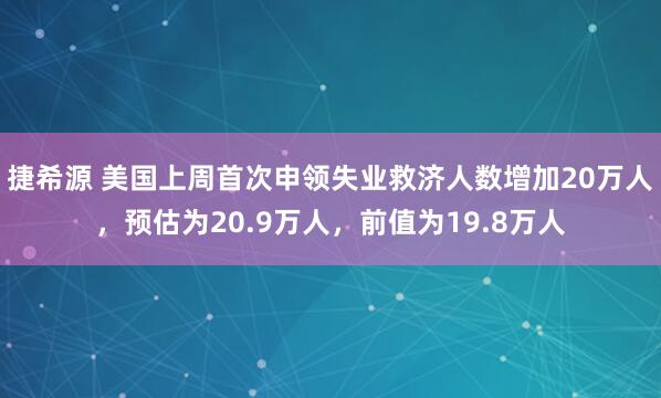 捷希源 美国上周首次申领失业救济人数增加20万人，预估为20.9万人，前值为19.8万人