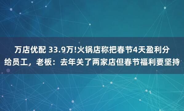 万店优配 33.9万!火锅店称把春节4天盈利分给员工，老板：去年关了两家店但春节福利要坚持