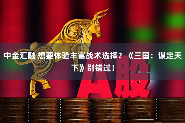 中金汇融 想要体验丰富战术选择？《三国：谋定天下》别错过！