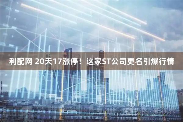 利配网 20天17涨停！这家ST公司更名引爆行情