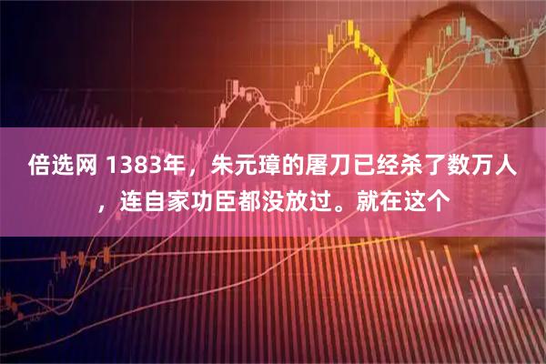 倍选网 1383年，朱元璋的屠刀已经杀了数万人，连自家功臣都没放过。就在这个