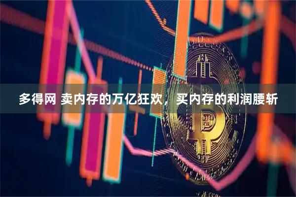 多得网 卖内存的万亿狂欢，买内存的利润腰斩